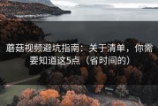 蘑菇视频避坑指南：关于清单，你需要知道这5点（省时间的）