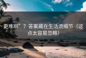 更难刷”？答案藏在生活流细节（这点太容易忽略）