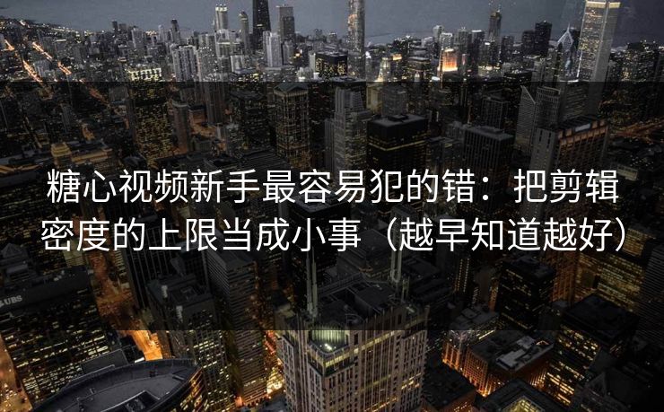 糖心视频新手最容易犯的错：把剪辑密度的上限当成小事（越早知道越好）