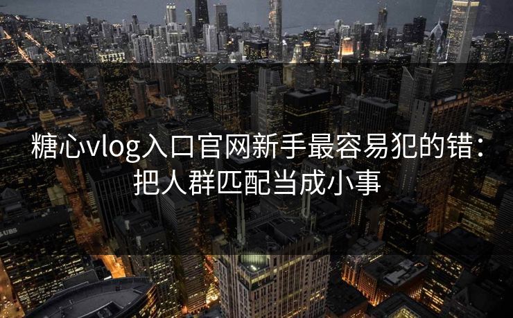 糖心vlog入口官网新手最容易犯的错：把人群匹配当成小事