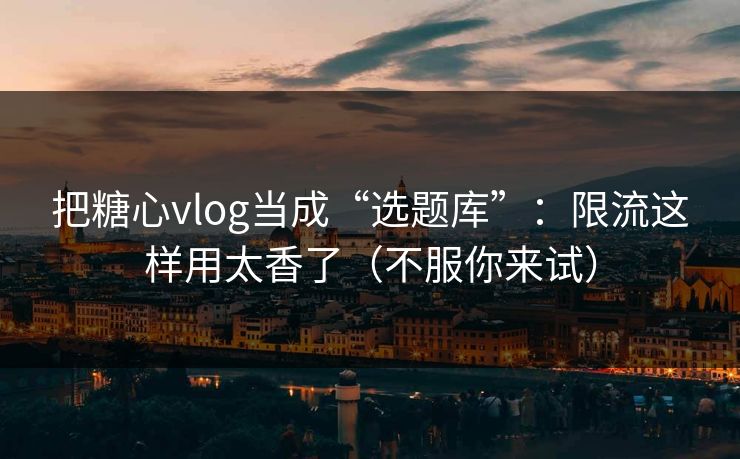 把糖心vlog当成“选题库”：限流这样用太香了（不服你来试）