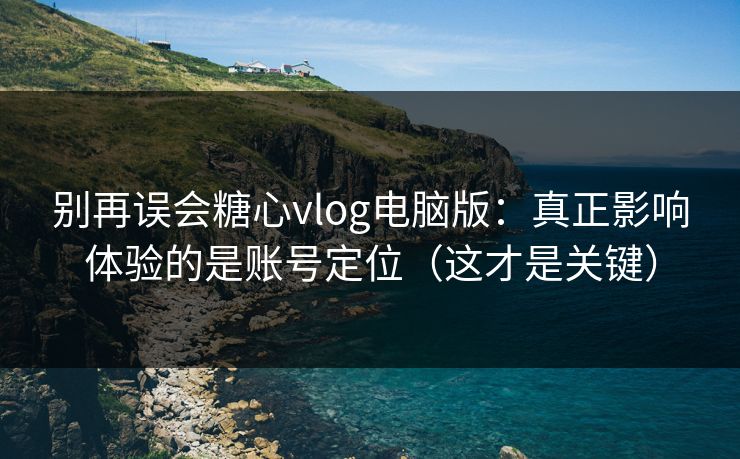 别再误会糖心vlog电脑版:真正影响体验的是账号定位(这才是关键) 别再误会糖心vlog电脑版:真正影响体验的是账号定位(这才是关键)