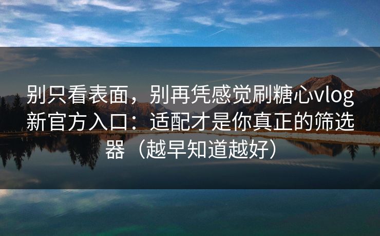 别只看表面,别再凭感觉刷糖心vlog新官方入口:适配才是你真正的筛选器(越早知道越好) 别只看表面,别再凭感觉刷糖心vlog新官方入口:适配才是你真正的筛选器(越早知道越好)