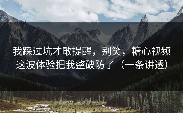 我踩过坑才敢提醒，别笑，糖心视频这波体验把我整破防了（一条讲透）