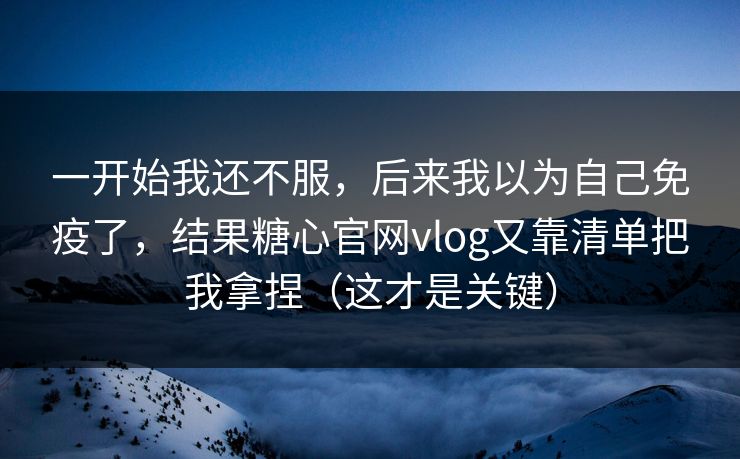 一开始我还不服，后来我以为自己免疫了，结果糖心官网vlog又靠清单把我拿捏（这才是关键）